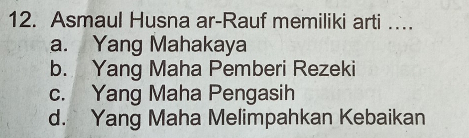 Asmaul Husna ar-Rauf memiliki arti …
a. Yang Mahakaya
b. Yang Maha Pemberi Rezeki
c. Yang Maha Pengasih
d. Yang Maha Melimpahkan Kebaikan