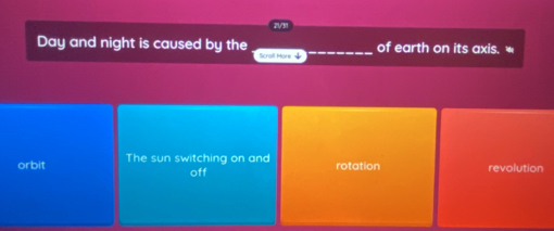 213
of earth on its axis. 
Day and night is caused by the Scroll More
orbit The sun switching on and rotation revolution
off
