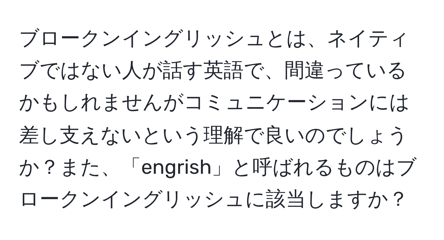 ブロークンイングリッシュとは、ネイティブではない人が話す英語で、間違っているかもしれませんがコミュニケーションには差し支えないという理解で良いのでしょうか？また、「engrish」と呼ばれるものはブロークンイングリッシュに該当しますか？