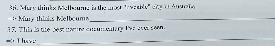 Mary thinks Melbourne is the most "liveable" city in Australia. 
=> Mary thinks Melbourn_ 
37. This is the best nature documentary I've ever seen. 
I have 
_