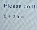 Please do th
6+2.5=