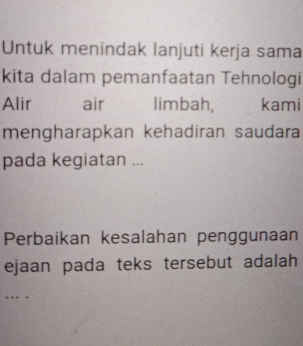 Untuk menindak lanjuti kerja sama 
kita dalam pemanfaatan Tehnologi 
Alir air limbah, kami 
mengharapkan kehadiran saudara 
pada kegiatan ... 
Perbaikan kesalahan penggunaan 
ejaan pada teks tersebut adalah 
. 、