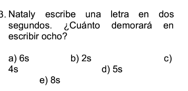 Nataly escribe una letra en dos
segundos. ¿Cuánto demorará en
escribir ocho?
a) 6s b) 2s c)
4s d) 5s
e) 8s