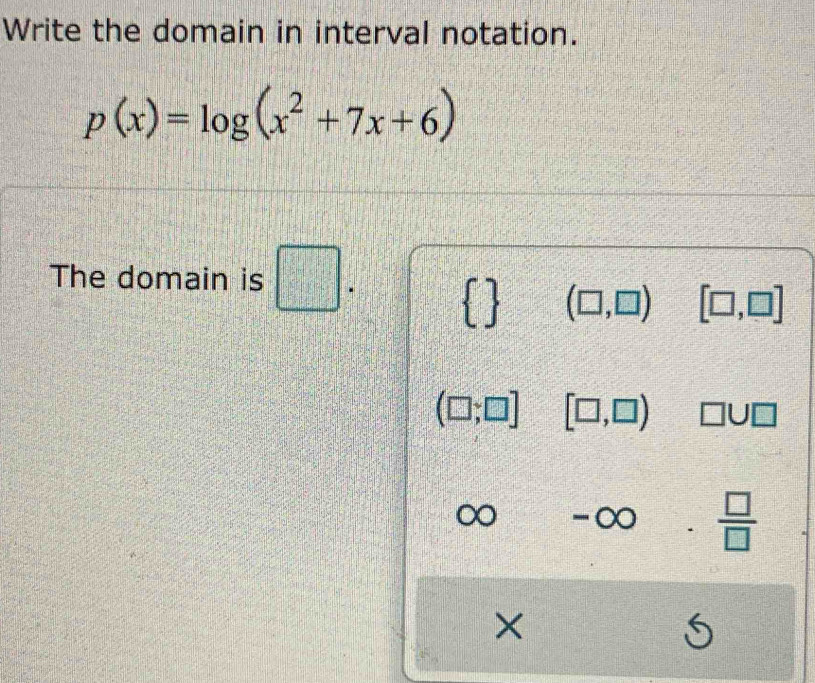 Write the domain in interval notation.
p(x)=log (x^2+7x+6)
The domain is □
  (□ ,□ ) [□ ,□ ]
(□ ;□ ] [□ ,□ ) □ U□
-∈fty . □ /□  
×