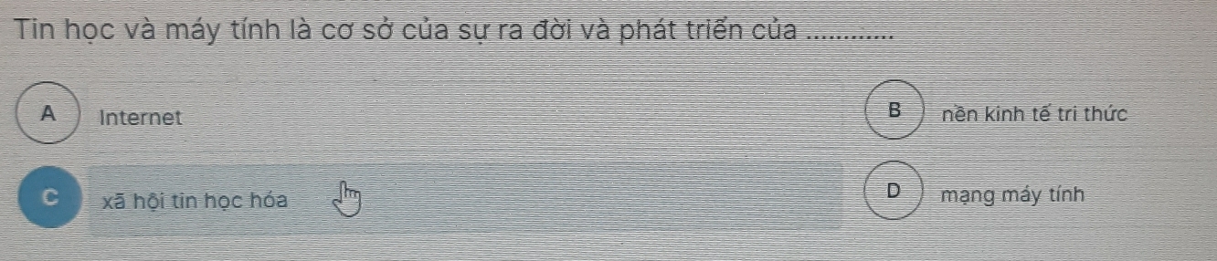 Tin học và máy tính là cơ sở của sự ra đời và phát triển của_
B
A Internet nền kinh tế tri thức
D
xã hội tin học hóa mạng máy tính