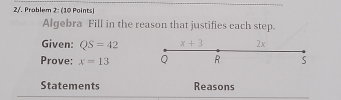 2/. Problem 2: (10 Points 
Algebra Fill in the reason that justifies each step. 
Given: QS=42 x+3 2x 
Prove; x=13 Q R S
Statements Reasons