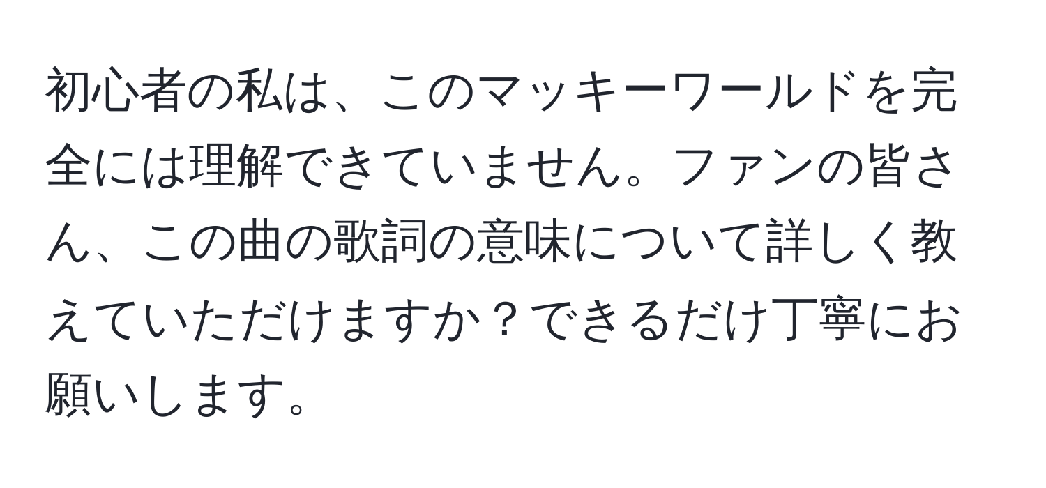 初心者の私は、このマッキーワールドを完全には理解できていません。ファンの皆さん、この曲の歌詞の意味について詳しく教えていただけますか？できるだけ丁寧にお願いします。