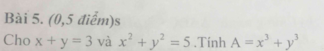 (0,5 điểm)s
Cho x+y=3 và x^2+y^2=5.Tính A=x^3+y^3