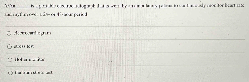 A/An _is a portable electrocardiograph that is worn by an ambulatory patient to continuously monitor heart rate
and rhythm over a 24 - or 48-hour period.
electrocardiogram
stress test
Holter monitor
thallium stress test