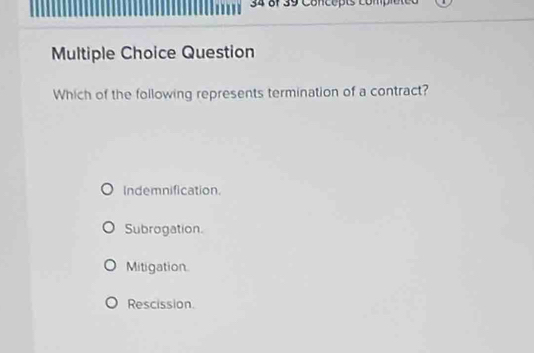 of 39 Concepts compiéteo
Multiple Choice Question
Which of the following represents termination of a contract?
Indemnification.
Subrogation.
Mitigation.
Rescission.