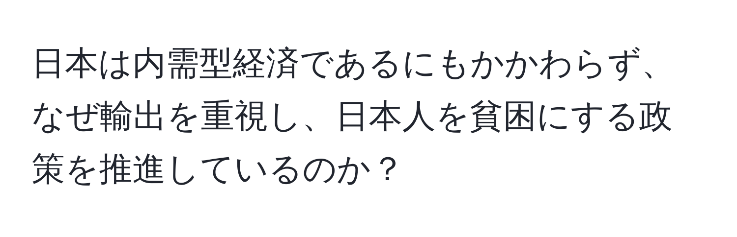 日本は内需型経済であるにもかかわらず、なぜ輸出を重視し、日本人を貧困にする政策を推進しているのか？