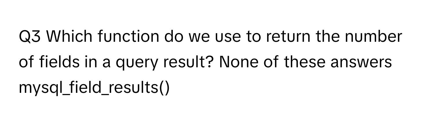 Which function do we use to return the number of fields in a query result? None of these answers mysql_field_results()