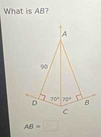 What is AB?
A
90
D 70° 70° B
C
AB=□