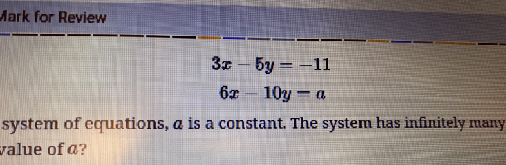 Mark for Review
3x-5y=-11
6x-10y=a
system of equations, a is a constant. The system has infinitely many
value of a?