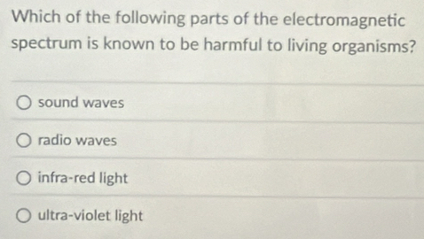 Which of the following parts of the electromagnetic
spectrum is known to be harmful to living organisms?
sound waves
radio waves
infra-red light
ultra-violet light