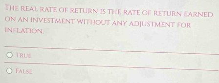 The real rate of return is the rate of return earned
ON AN INVESTMENT WITHOUT ANY ADJuSTMENT FOR
INFLATION.
True
False