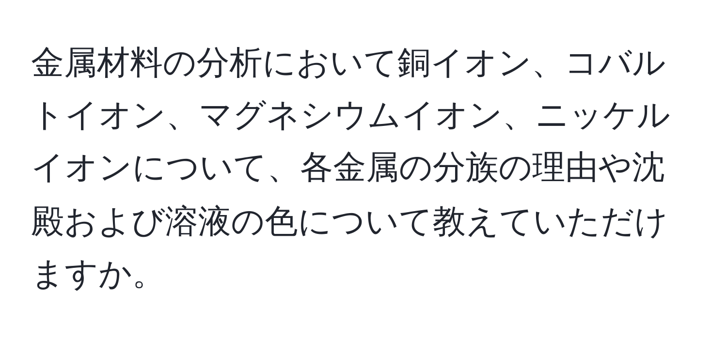 金属材料の分析において銅イオン、コバルトイオン、マグネシウムイオン、ニッケルイオンについて、各金属の分族の理由や沈殿および溶液の色について教えていただけますか。