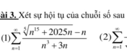 Sài 3. Xét sự hội tụ của chuỗi số sau 
(1) sumlimits _(n=1)^(∈fty) (sqrt[5](n^(15)+2025n)-n)/n^3+3n  (2) sumlimits _(n=1)^(∈fty)