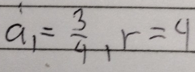 a_1= 3/4 , r=4