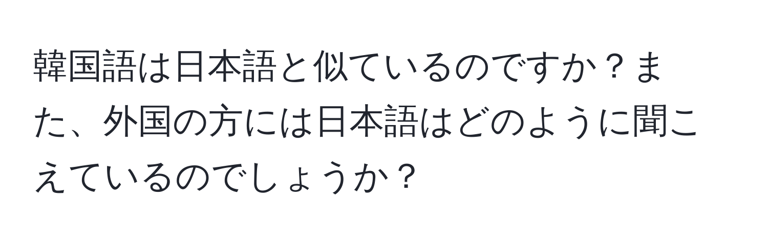 韓国語は日本語と似ているのですか？また、外国の方には日本語はどのように聞こえているのでしょうか？