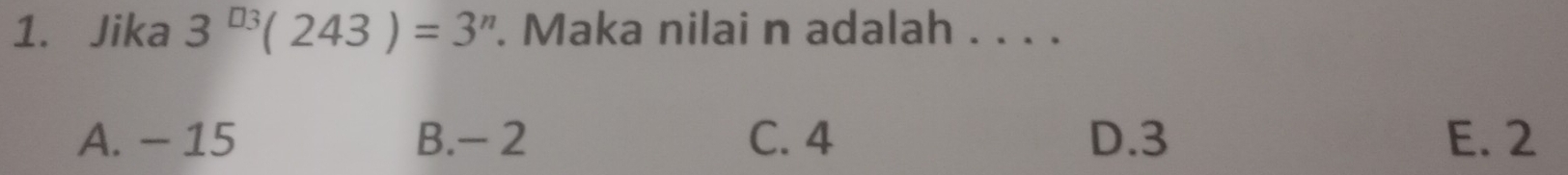 Jika 3^(n3)(243)=3^n. Maka nilai n adalah . . . .
A. - 15 B. - 2 C. 4 D. 3 E. 2