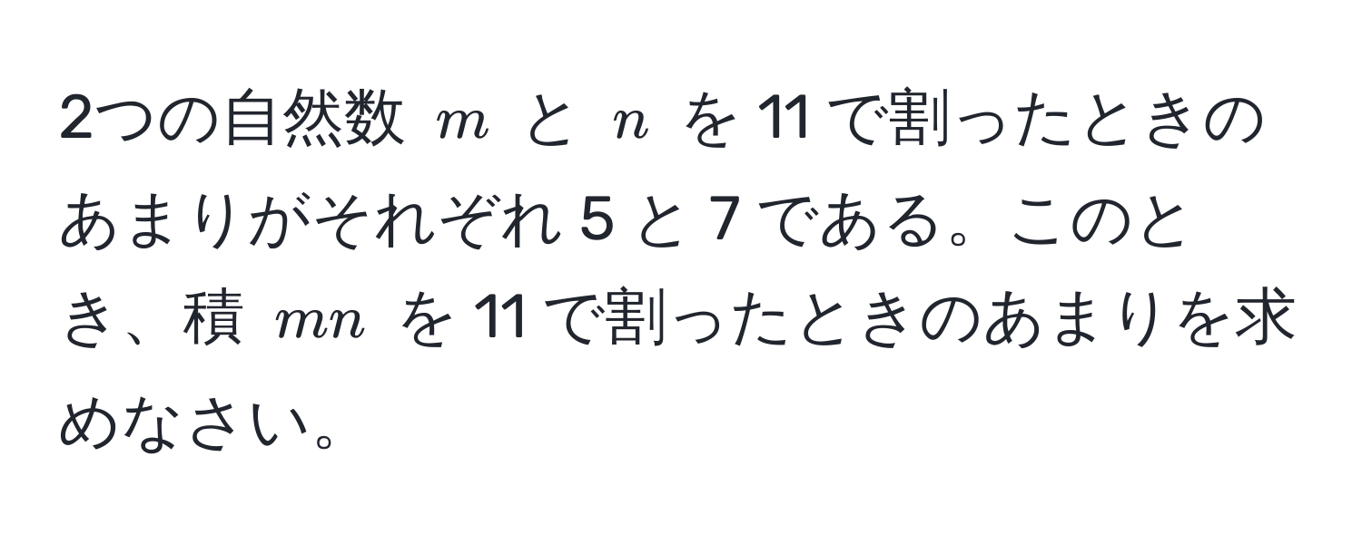 2つの自然数 $m$ と $n$ を 11 で割ったときのあまりがそれぞれ 5 と 7 である。このとき、積 $mn$ を 11 で割ったときのあまりを求めなさい。