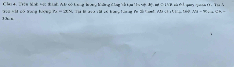 Trên hình vẽ: thanh AB có trọng lượng không đáng kể tựa lên vật đội tại O (AB có thể quay quanh O). Tại A 
treo vật có trọng lượng P_A=20N. Tại B treo vật có trọng lượng Pв để thanh AB cân bằng. Biết AB=80cm, OA=
30cm.