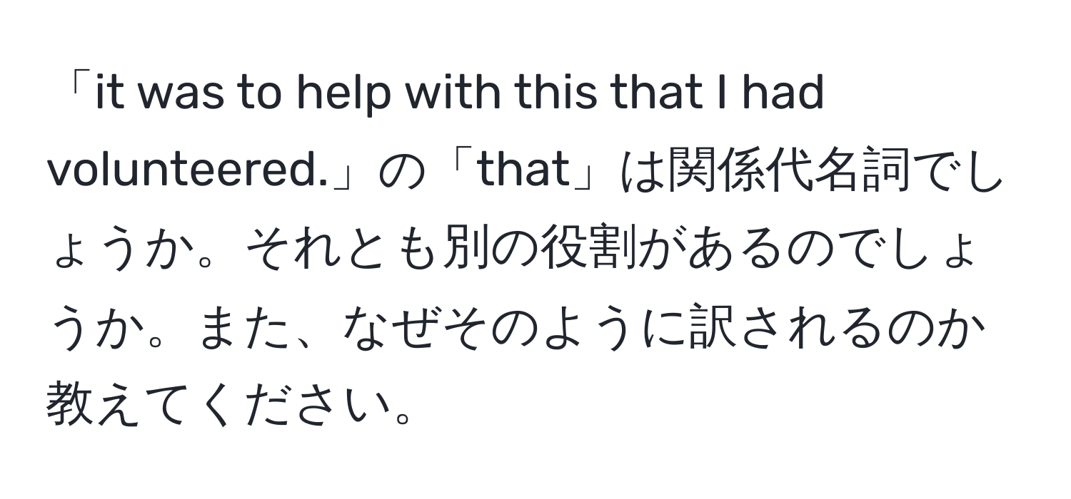 「it was to help with this that I had volunteered.」の「that」は関係代名詞でしょうか。それとも別の役割があるのでしょうか。また、なぜそのように訳されるのか教えてください。