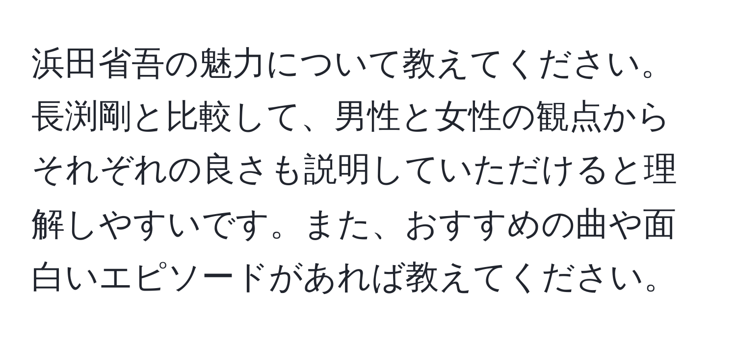 浜田省吾の魅力について教えてください。長渕剛と比較して、男性と女性の観点からそれぞれの良さも説明していただけると理解しやすいです。また、おすすめの曲や面白いエピソードがあれば教えてください。