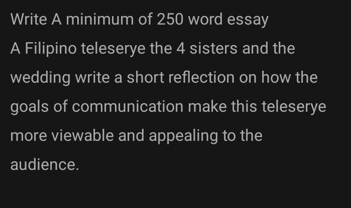 Write A minimum of 250 word essay 
A Filipino teleserye the 4 sisters and the 
wedding write a short reflection on how the 
goals of communication make this teleserye 
more viewable and appealing to the 
audience.