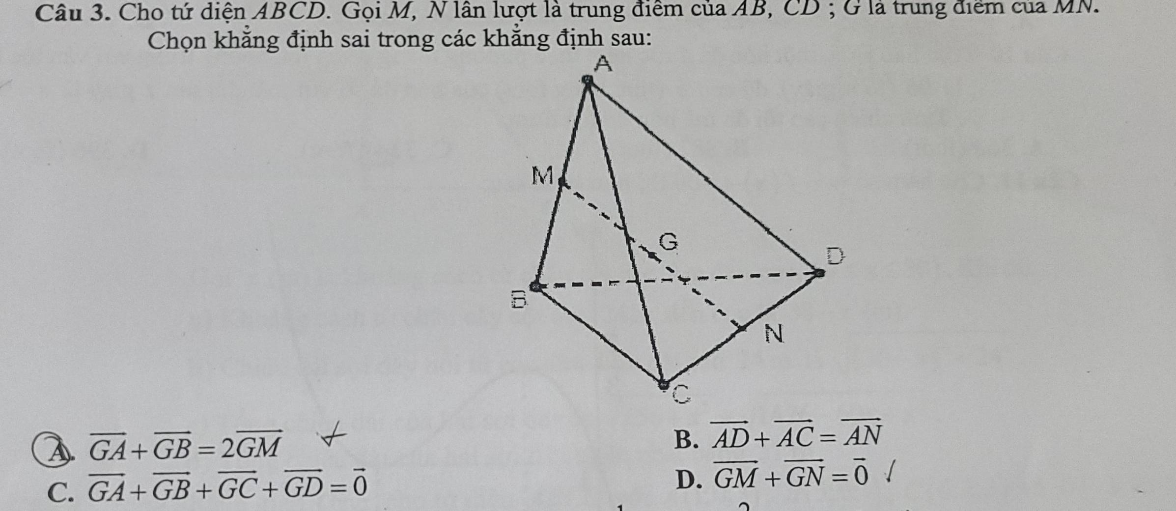 Cho tứ diện ABCD. Gọi M, N lân lượt là trung điểm của AB, CD; G là trung điểm của MN.
Chọn khẳng định sai trong các khẳng định sau:
overline GA+overline GB=2overline GM
B. vector AD+vector AC=vector AN
C. vector GA+vector GB+vector GC+vector GD=vector 0
D. overline GM+overline GN=overline 0