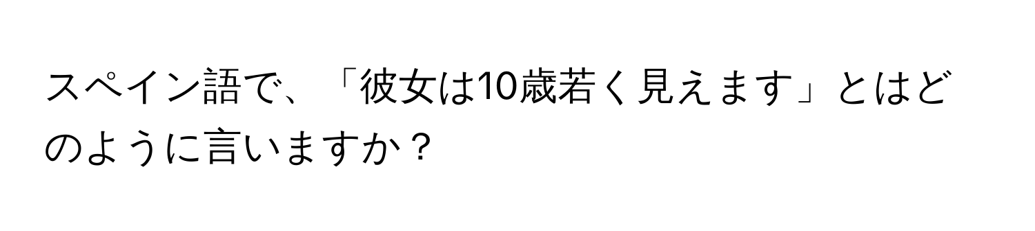 スペイン語で、「彼女は10歳若く見えます」とはどのように言いますか？