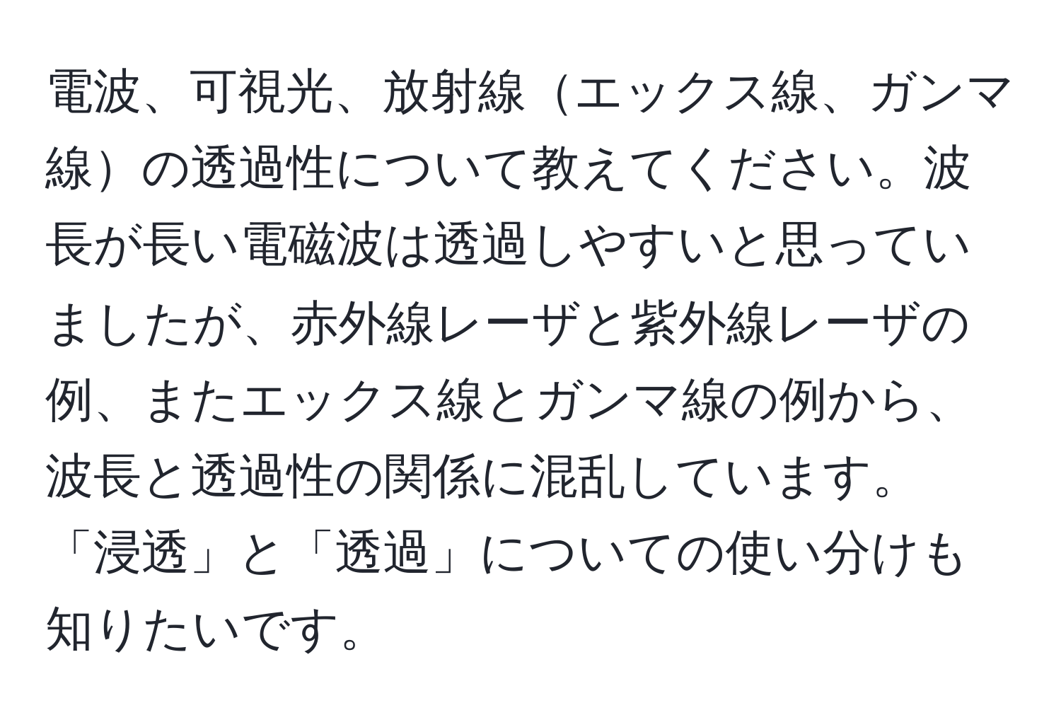 電波、可視光、放射線エックス線、ガンマ線の透過性について教えてください。波長が長い電磁波は透過しやすいと思っていましたが、赤外線レーザと紫外線レーザの例、またエックス線とガンマ線の例から、波長と透過性の関係に混乱しています。「浸透」と「透過」についての使い分けも知りたいです。