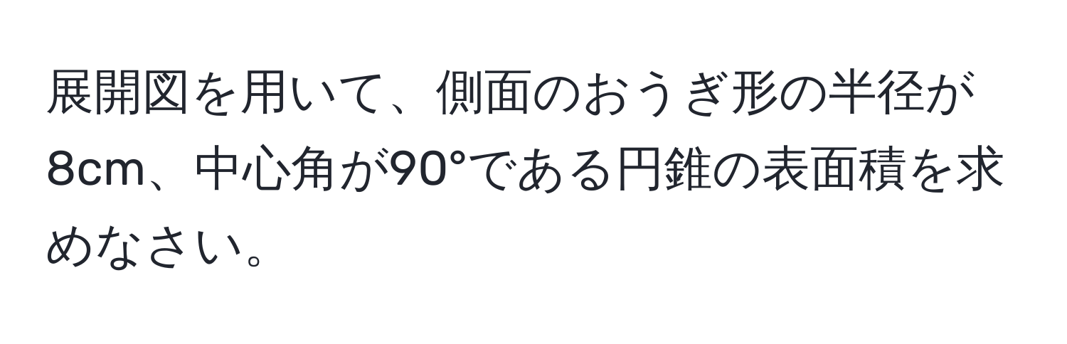 展開図を用いて、側面のおうぎ形の半径が8cm、中心角が90°である円錐の表面積を求めなさい。