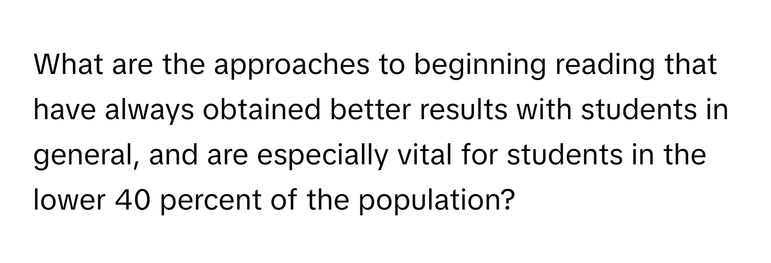 What are the approaches to beginning reading that have always obtained better results with students in general, and are especially vital for students in the lower 40 percent of the population?