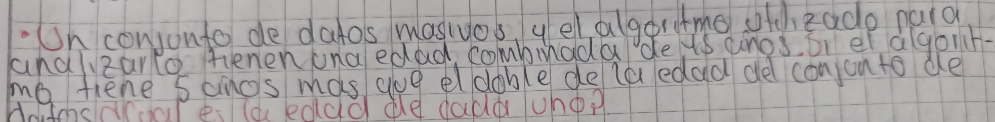 .n conponto de datos masiyos yelalgertmo otheade nard 
anaizarlo tenen ona edad combuada de ts anos, D el agonr- 
ma fiene s anos mas aue eldoble dela edad de conjonto de 
Hatosaoal es laedad de dadd uho?