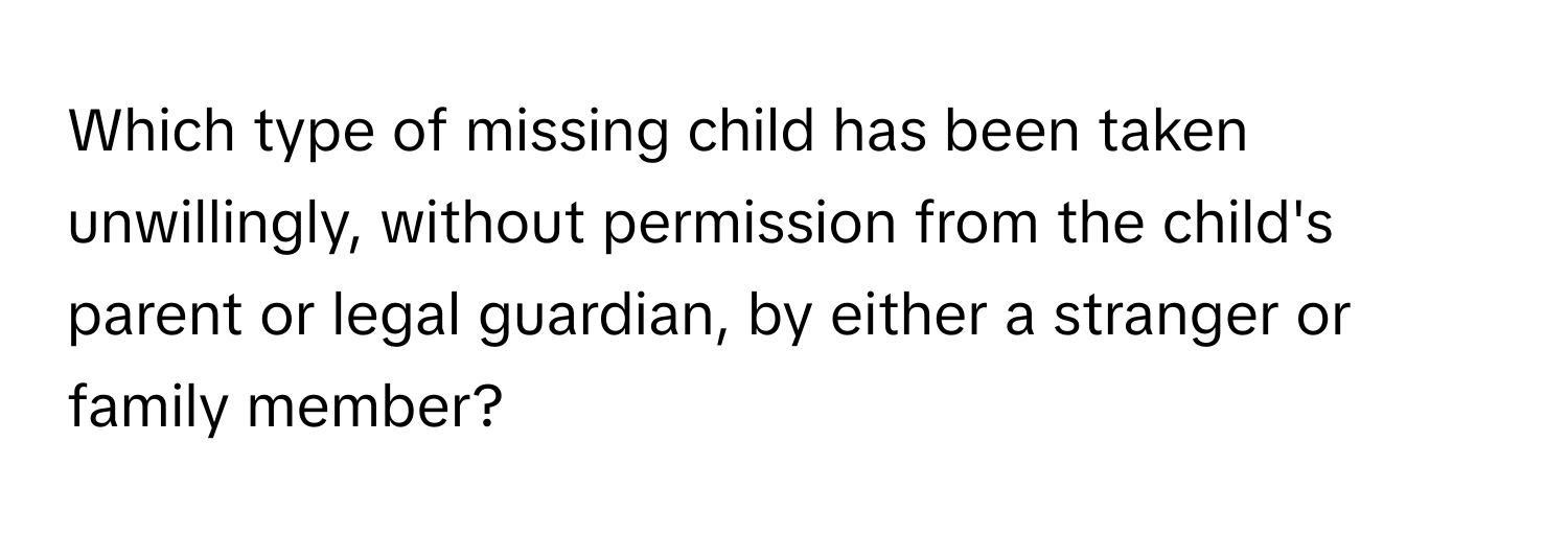 Which type of missing child has been taken unwillingly, without permission from the child's parent or legal guardian, by either a stranger or family member?