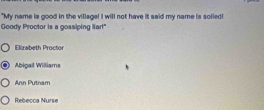 "My name is good in the village! I will not have it said my name is soiled!
Goody Proctor is a gossiping liar!"
Elizabeth Proctor
Abigail Williams
Ann Putnam
Rebecca Nurse