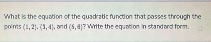 What is the equation of the quadratic function that passes through the 
points (1,2), (3,4) , and (5,6) ? Write the equation in standard form.