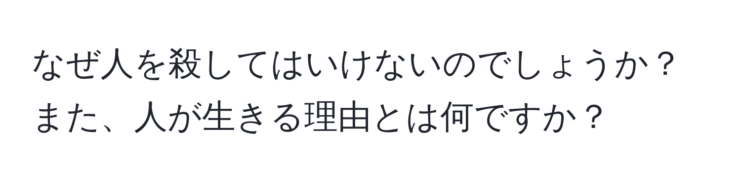 なぜ人を殺してはいけないのでしょうか？また、人が生きる理由とは何ですか？