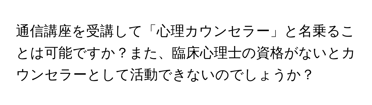 通信講座を受講して「心理カウンセラー」と名乗ることは可能ですか？また、臨床心理士の資格がないとカウンセラーとして活動できないのでしょうか？