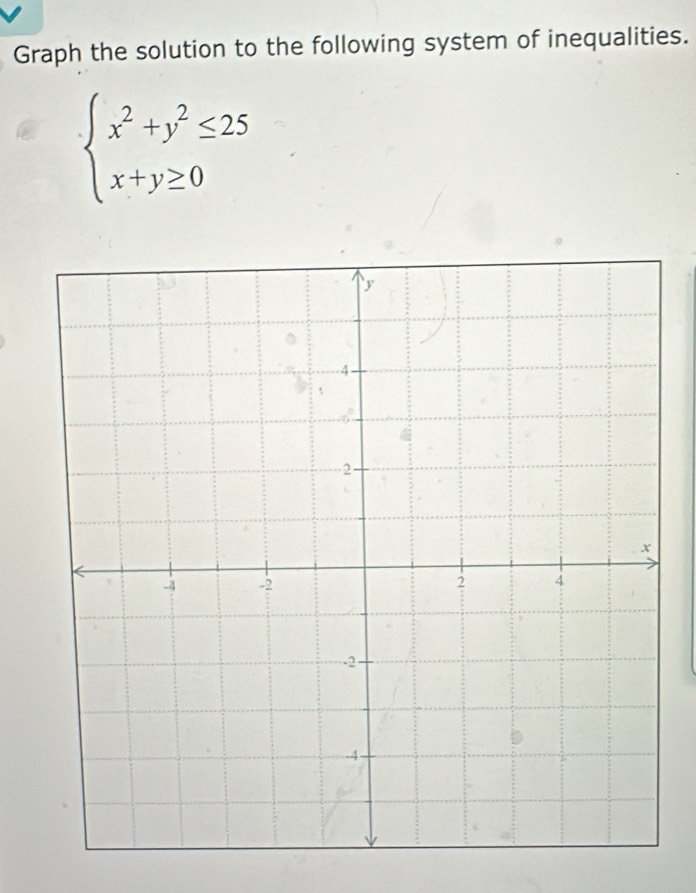 Graph the solution to the following system of inequalities.
beginarrayl x^2+y^2≤ 25 x+y≥ 0endarray.