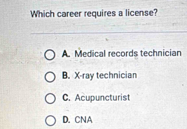 Which career requires a license?
A. Medical records technician
B. X -ray technician
C. Acupuncturist
D. CNA