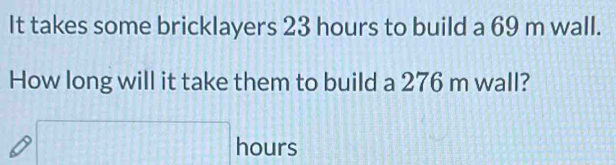 It takes some bricklayers 23 hours to build a 69 m wall. 
How long will it take them to build a 276 m wall?
□ hours