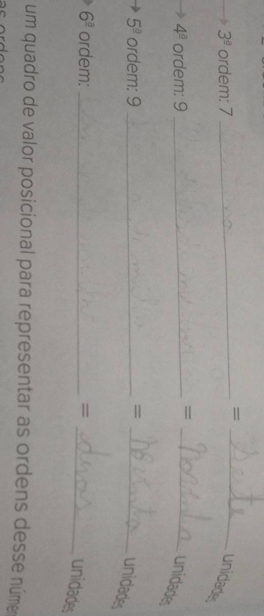 =_
3^(_ a) ordem: 7
unidades
4^(_ a) ordem: 9_ 
_= 
unidades
5^(_ a) ordem: 9 _=_ 
unidades
6^(_ a) ordem:_ =_ 
unidades 
um quadro de valor posicional para representar as ordens desse núme