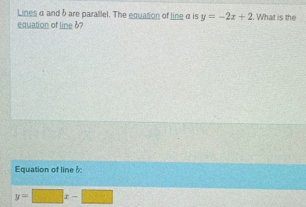 Lines α and b are parallel. The equation of line α is y=-2x+2. What is the
equation of line b?
Equation of line b :
y=□ x-□