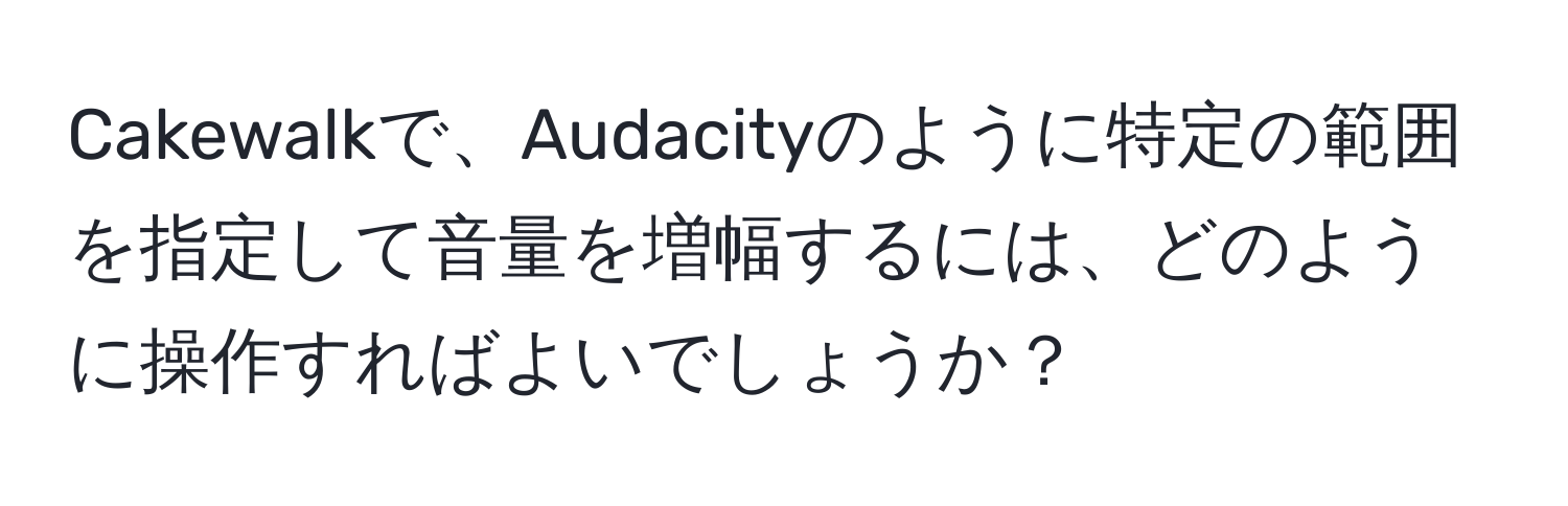 Cakewalkで、Audacityのように特定の範囲を指定して音量を増幅するには、どのように操作すればよいでしょうか？