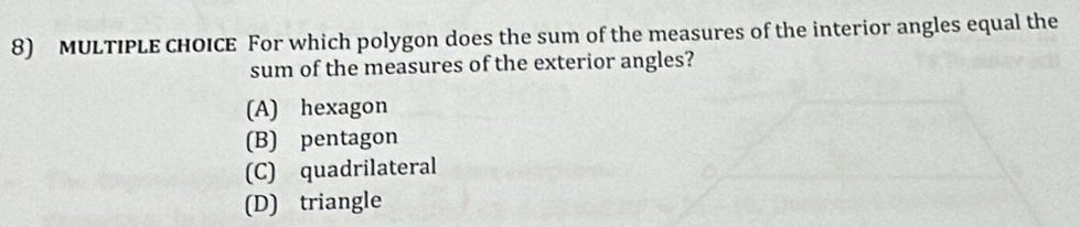 For which polygon does the sum of the measures of the interior angles equal the
sum of the measures of the exterior angles?
(A) hexagon
(B) pentagon
(C) quadrilateral
(D) triangle