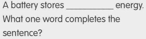 A battery stores _energy. 
What one word completes the 
sentence?
