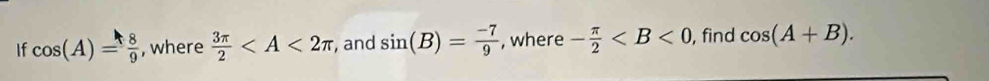 If cos (A)= 8/9  , where  3π /2  , and sin (B)= (-7)/9  , where - π /2  , find cos (A+B).